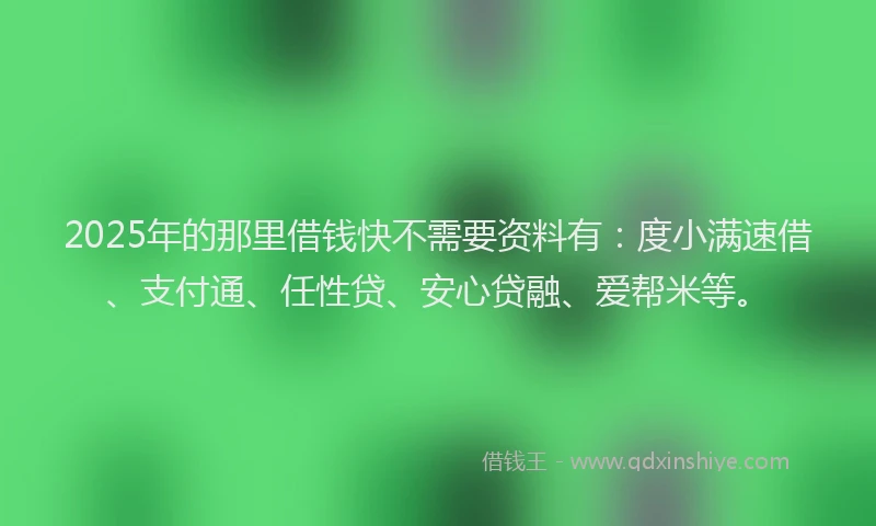 2025年的那里借钱快不需要资料有：度小满速借、支付通、任性贷、安心贷融、爱帮米等。