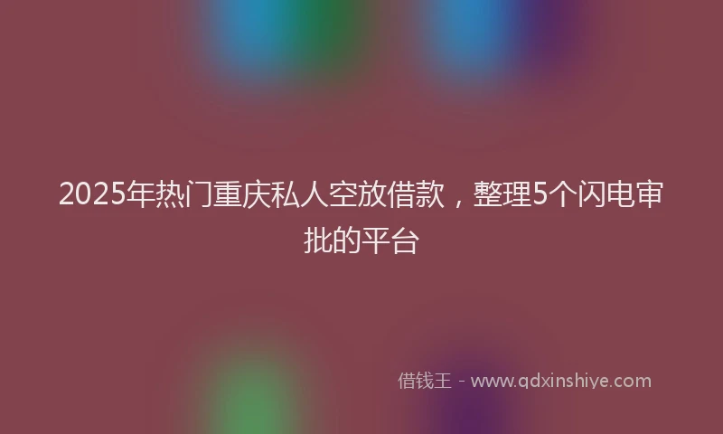2025年热门重庆私人空放借款，整理5个闪电审批的平台