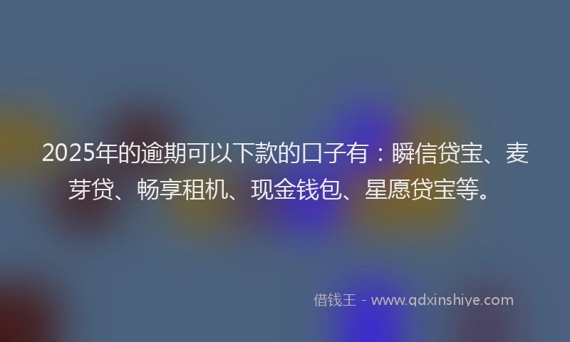 2025年的逾期可以下款的口子有:瞬信贷宝、麦芽贷、畅享租机、现金钱包、星愿贷宝等。