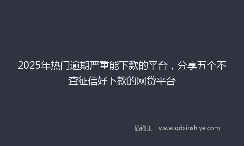 2025年热门逾期严重能下款的平台，分享五个不查征信好下款的网贷平台