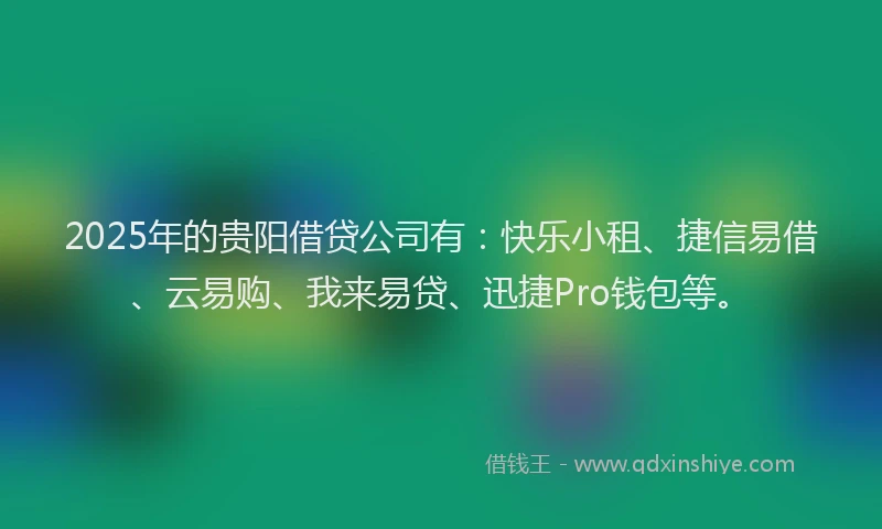 2025年的贵阳借贷公司有:快乐小租、捷信易借、云易购、我来易贷、迅捷Pro钱包等。