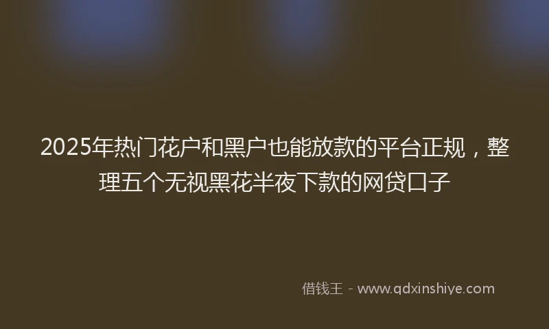 2025年热门花户和黑户也能放款的平台正规，整理五个无视黑花半夜下款的网贷口子