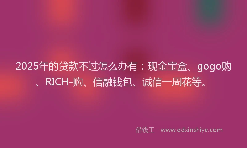2025年的贷款不过怎么办有:现金宝盒、gogo购、RICH-购、信融钱包、诚信一周花等。