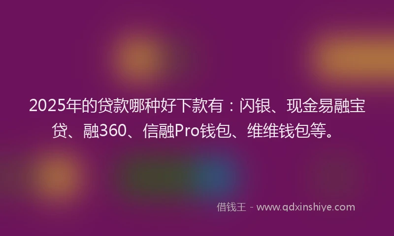 2025年的贷款哪种好下款有:闪银、现金易融宝贷、融360、信融Pro钱包、维维钱包等。