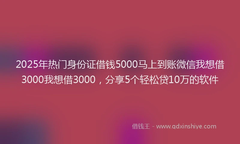2025年热门身份证借钱5000马上到账微信我想借3000我想借3000，分享5个轻松贷10万的软件