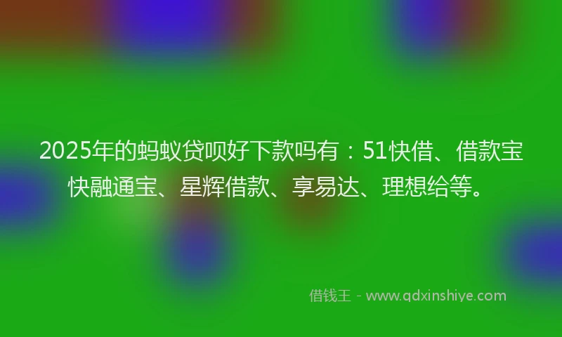 2025年的蚂蚁贷呗好下款吗有：51快借、借款宝快融通宝、星辉借款、享易达、理想给等。