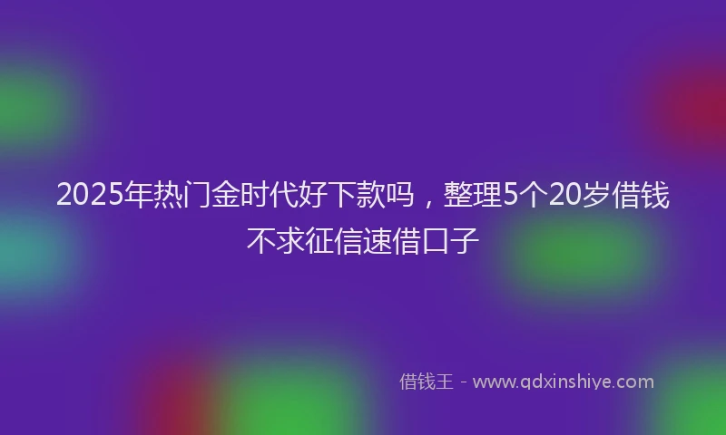 2025年热门金时代好下款吗，整理5个20岁借钱不求征信速借口子