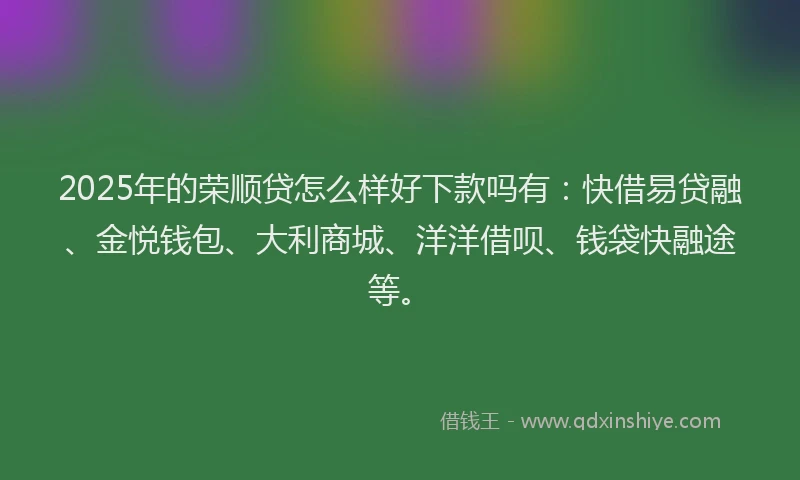 2025年的荣顺贷怎么样好下款吗有：快借易贷融、金悦钱包、大利商城、洋洋借呗、钱袋快融途等。