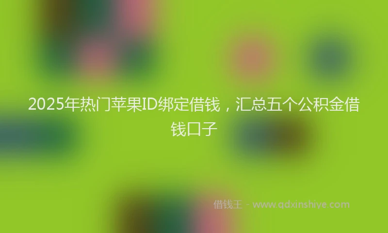 2025年热门苹果ID绑定借钱,汇总五个公积金借钱口子
