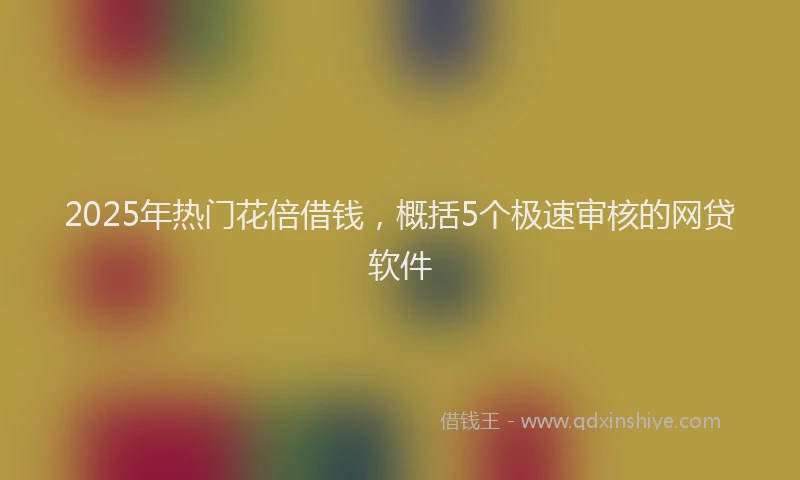 2025年热门花倍借钱，概括5个极速审核的网贷软件