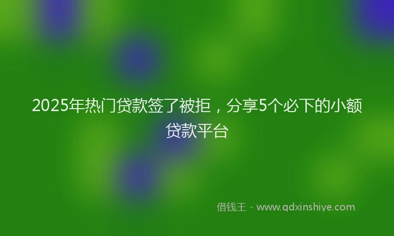 2025年热门贷款签了被拒,分享5个必下的小额贷款平台