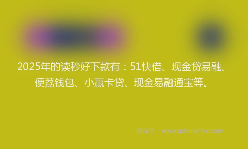 2025年的读秒好下款有:51快借、现金贷易融、便荔钱包、小赢卡贷、现金易融通宝等。