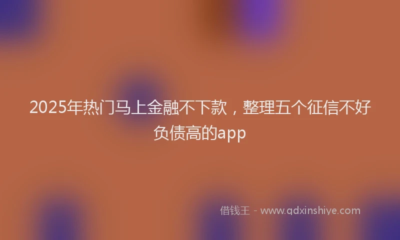 2025年热门马上金融不下款，整理五个征信不好负债高的app