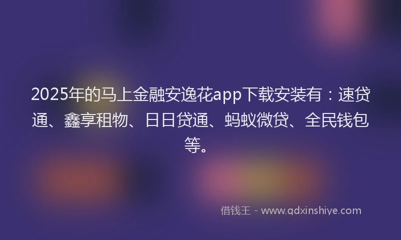 2025年的马上金融安逸花app下载安装有:速贷通、鑫享租物、日日贷通、蚂蚁微贷、全民钱包等。