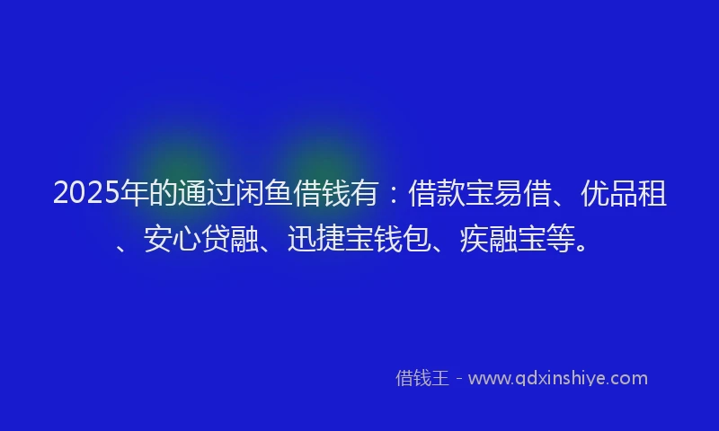 2025年的通过闲鱼借钱有：借款宝易借、优品租、安心贷融、迅捷宝钱包、疾融宝等。