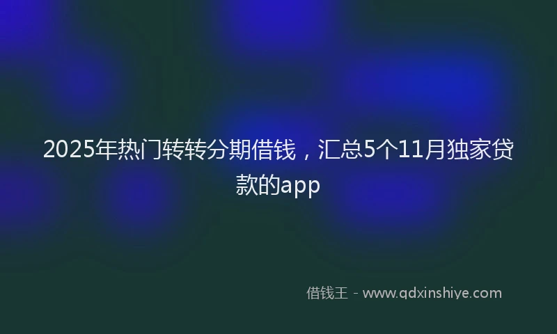 2025年热门转转分期借钱，汇总5个11月独家贷款的app