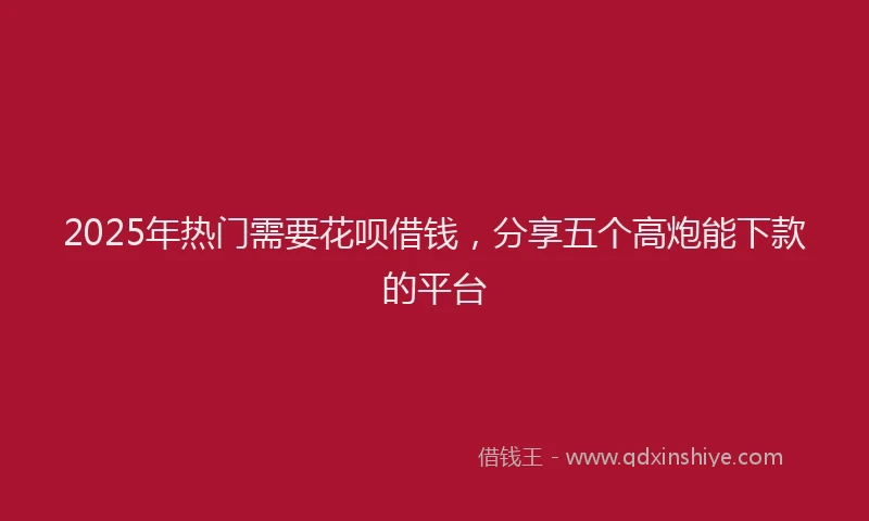 2025年热门需要花呗借钱,分享五个高炮能下款的平台