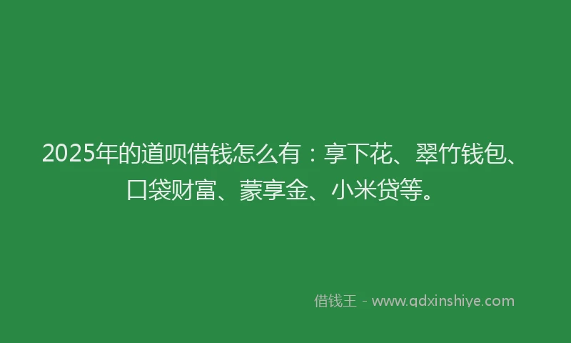 2025年的道呗借钱怎么有:享下花、翠竹钱包、口袋财富、蒙享金、小米贷等。