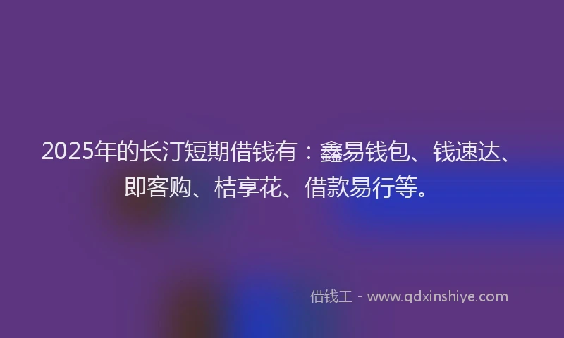 2025年的长汀短期借钱有:鑫易钱包、钱速达、即客购、桔享花、借款易行等。