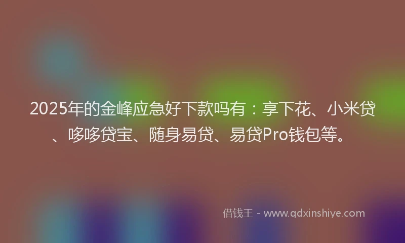 2025年的金峰应急好下款吗有：享下花、小米贷、哆哆贷宝、随身易贷、易贷Pro钱包等。