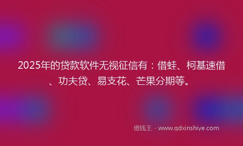2025年的贷款软件无视征信有：借蛙、柯基速借、功夫贷、易支花、芒果分期等。