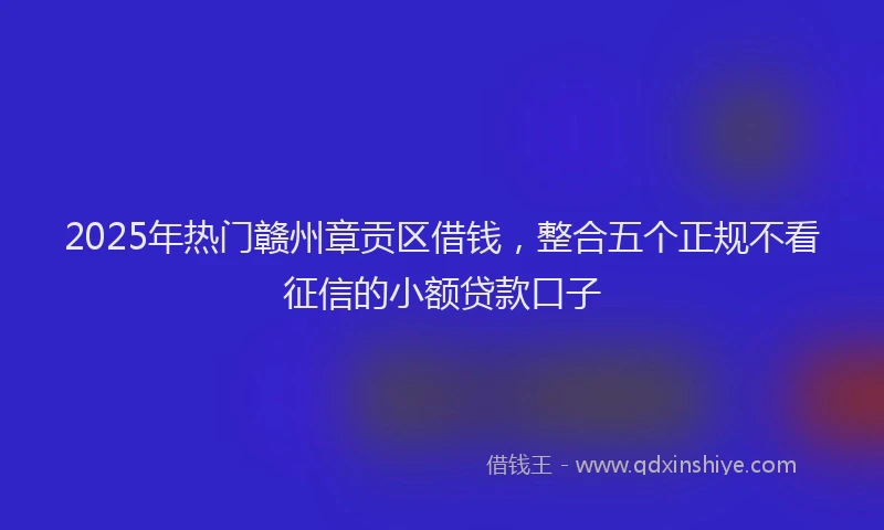 2025年热门赣州章贡区借钱，整合五个正规不看征信的小额贷款口子