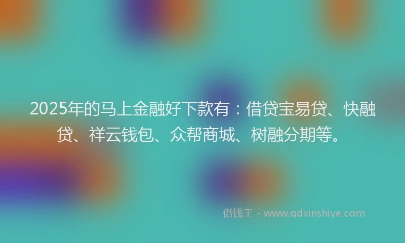 2025年的马上金融好下款有：借贷宝易贷、快融贷、祥云钱包、众帮商城、树融分期等。