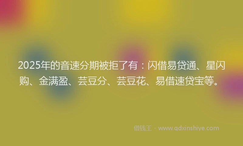 2025年的音速分期被拒了有：闪借易贷通、星闪购、金满盈、芸豆分、芸豆花、易借速贷宝等。