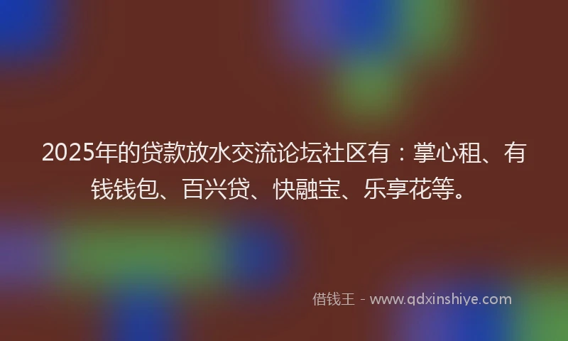 2025年的贷款放水交流论坛社区有:掌心租、有钱钱包、百兴贷、快融宝、乐享花等。