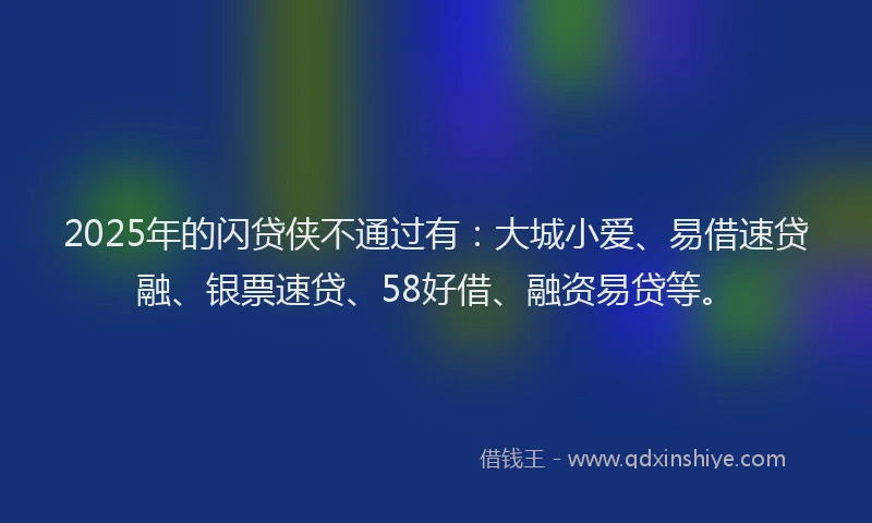 2025年的闪贷侠不通过有：大城小爱、易借速贷融、银票速贷、58好借、融资易贷等。