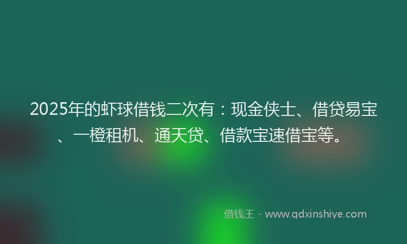 2025年的虾球借钱二次有：现金侠士、借贷易宝、一橙租机、通天贷、借款宝速借宝等。