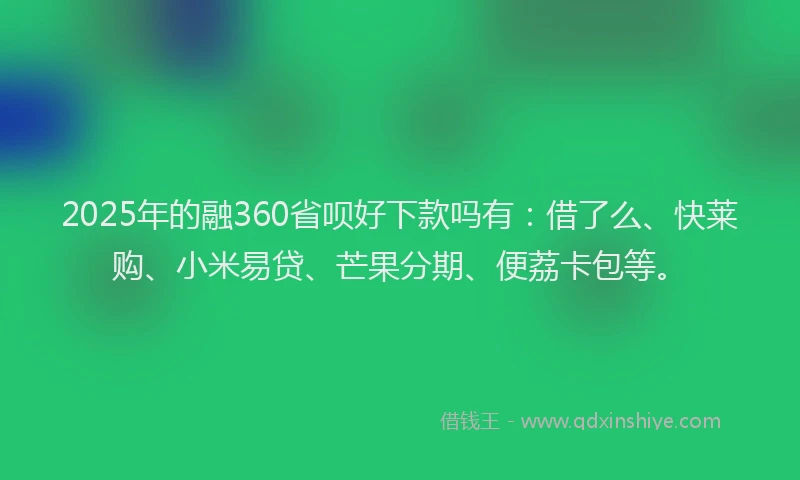 2025年的融360省呗好下款吗有：借了么、快莱购、小米易贷、芒果分期、便荔卡包等。