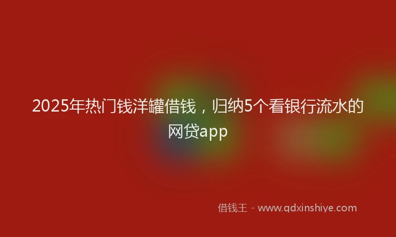 2025年热门钱洋罐借钱，归纳5个看银行流水的网贷app