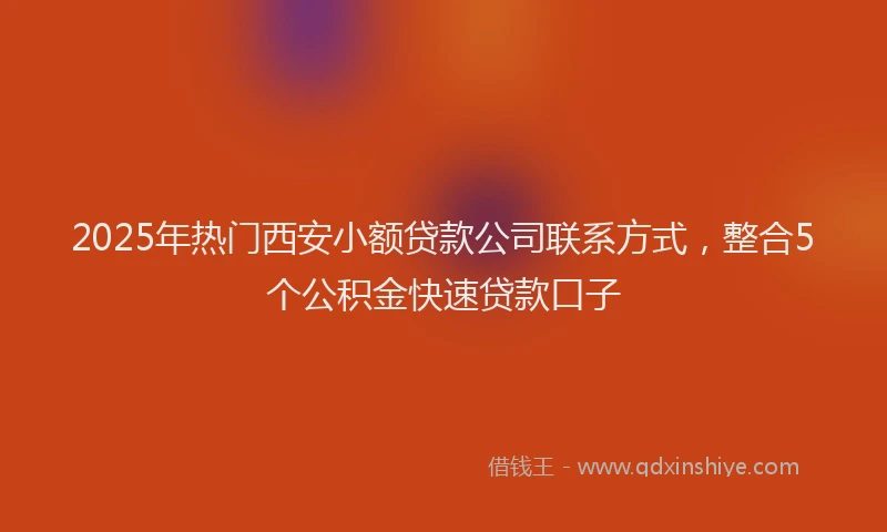 2025年热门西安小额贷款公司联系方式,整合5个公积金快速贷款口子