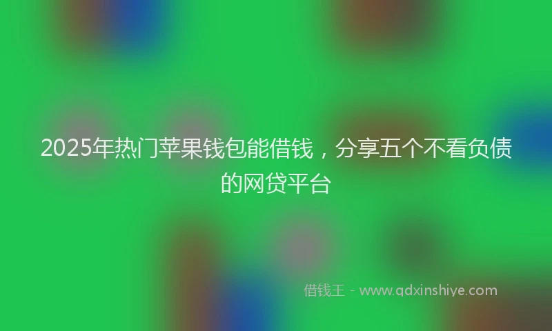 2025年热门苹果钱包能借钱,分享五个不看负债的网贷平台