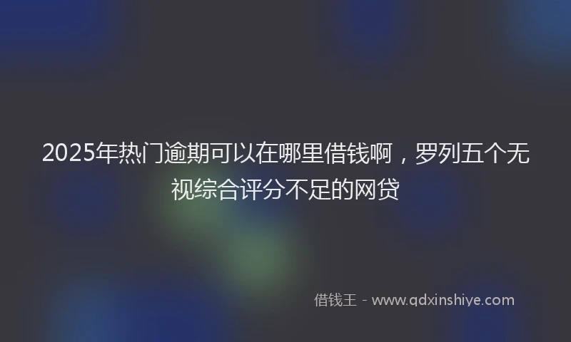 2025年热门逾期可以在哪里借钱啊,罗列五个无视综合评分不足的网贷