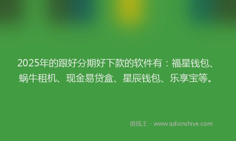 2025年的跟好分期好下款的软件有：福星钱包、蜗牛租机、现金易贷盒、星辰钱包、乐享宝等。