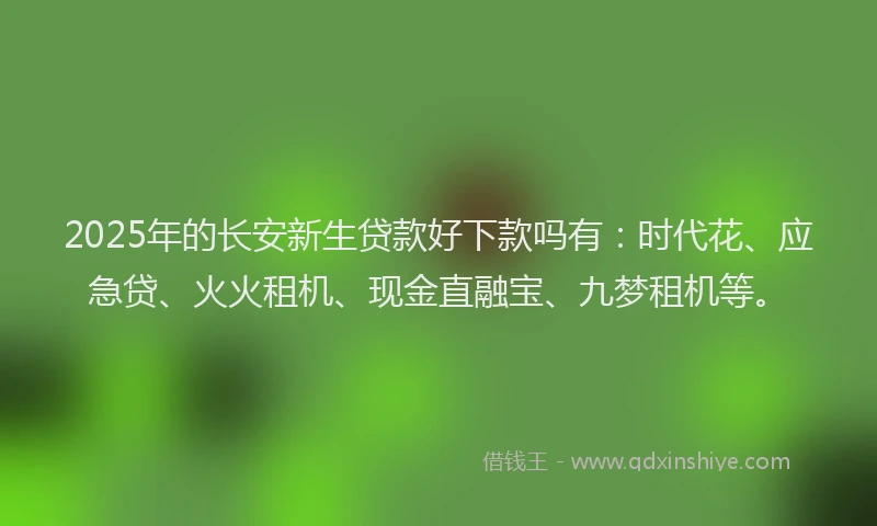 2025年的长安新生贷款好下款吗有：时代花、应急贷、火火租机、现金直融宝、九梦租机等。