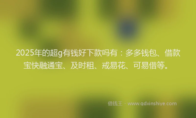 2025年的超g有钱好下款吗有：多多钱包、借款宝快融通宝、及时租、戒易花、可易借等。
