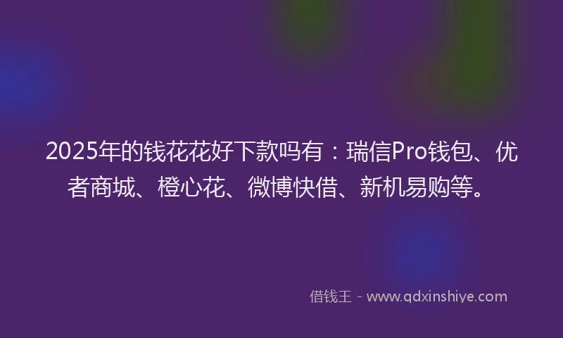 2025年的钱花花好下款吗有：瑞信Pro钱包、优者商城、橙心花、微博快借、新机易购等。