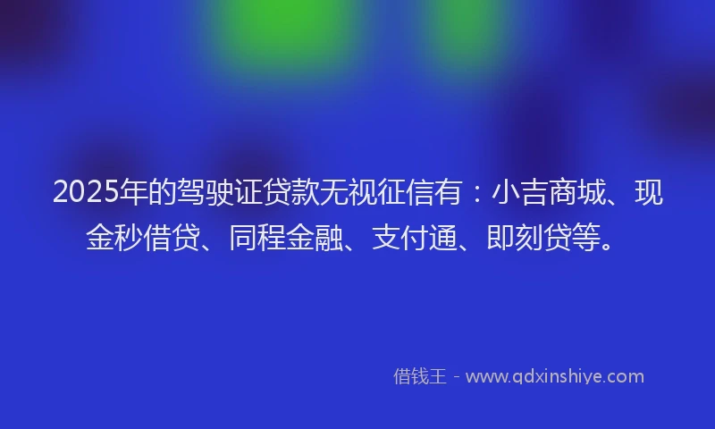 2025年的驾驶证贷款无视征信有:小吉商城、现金秒借贷、同程金融、支付通、即刻贷等。