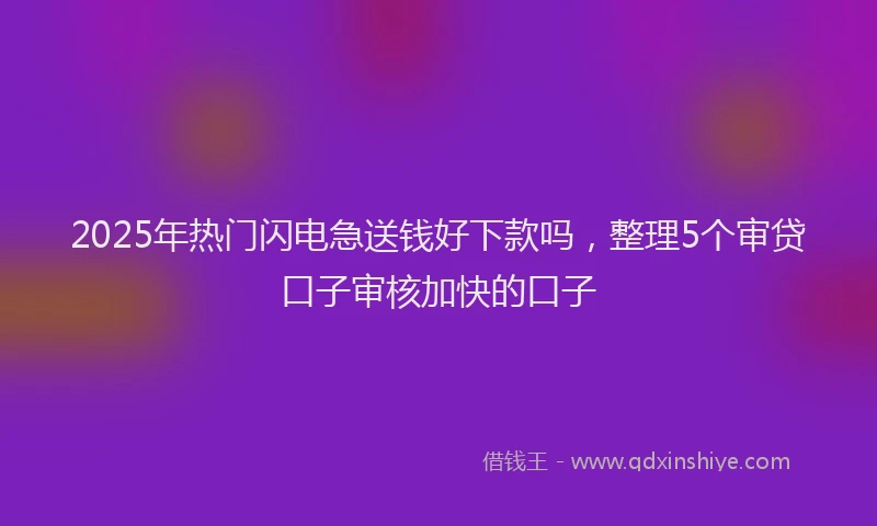 2025年热门闪电急送钱好下款吗,整理5个审贷口子审核加快的口子