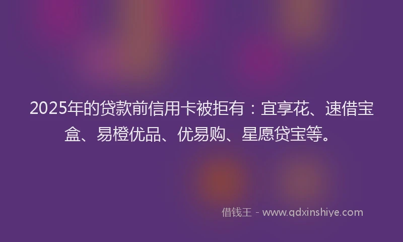 2025年的贷款前信用卡被拒有:宜享花、速借宝盒、易橙优品、优易购、星愿贷宝等。