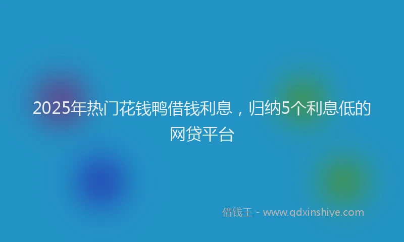 2025年热门花钱鸭借钱利息，归纳5个利息低的网贷平台
