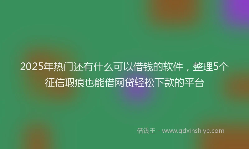 2025年热门还有什么可以借钱的软件,整理5个征信瑕疵也能借网贷轻松下款的平台