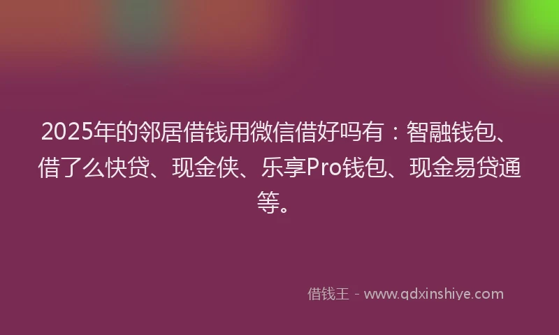 2025年的邻居借钱用微信借好吗有:智融钱包、借了么快贷、现金侠、乐享Pro钱包、现金易贷通等。