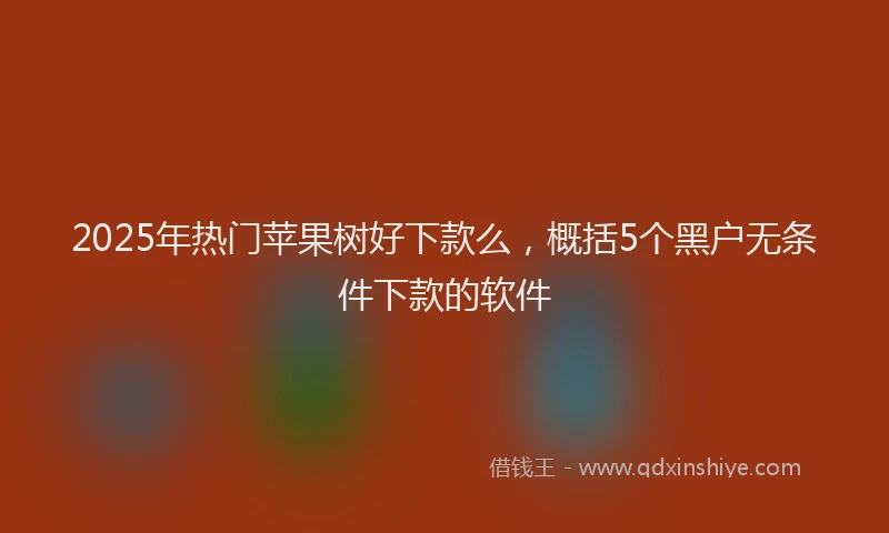 2025年热门苹果树好下款么，概括5个黑户无条件下款的软件