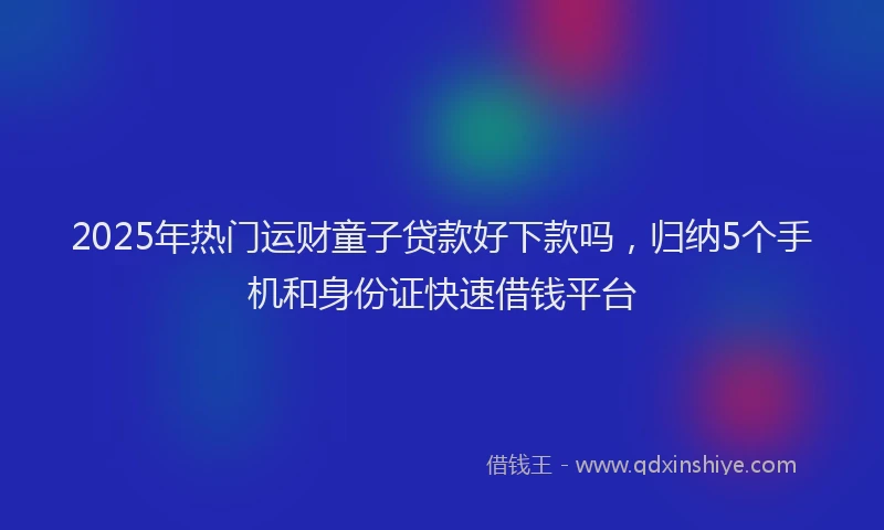 2025年热门运财童子贷款好下款吗,归纳5个手机和身份证快速借钱平台