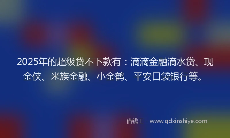 2025年的超级贷不下款有：滴滴金融滴水贷、现金侠、米族金融、小金鹤、平安口袋银行等。