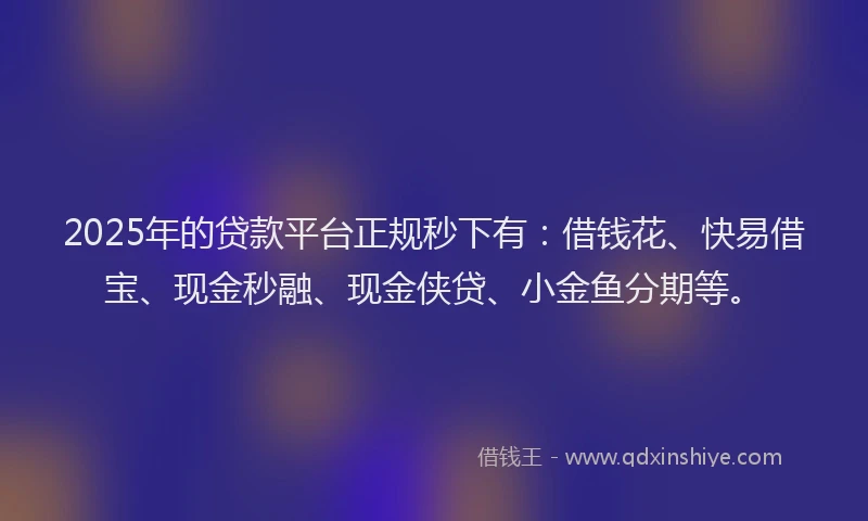 2025年的贷款平台正规秒下有:借钱花、快易借宝、现金秒融、现金侠贷、小金鱼分期等。